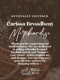Text over a faded out book in a basket photo. Text reads "Officially Licensed Carissa Broadbent Merchandise” then "Thank you for supporting our small business. We are dedicated to selling officially licensed merch and Meagan's (our owner/ artis) original art and designs. You can support your favorite authors by shopping with us."