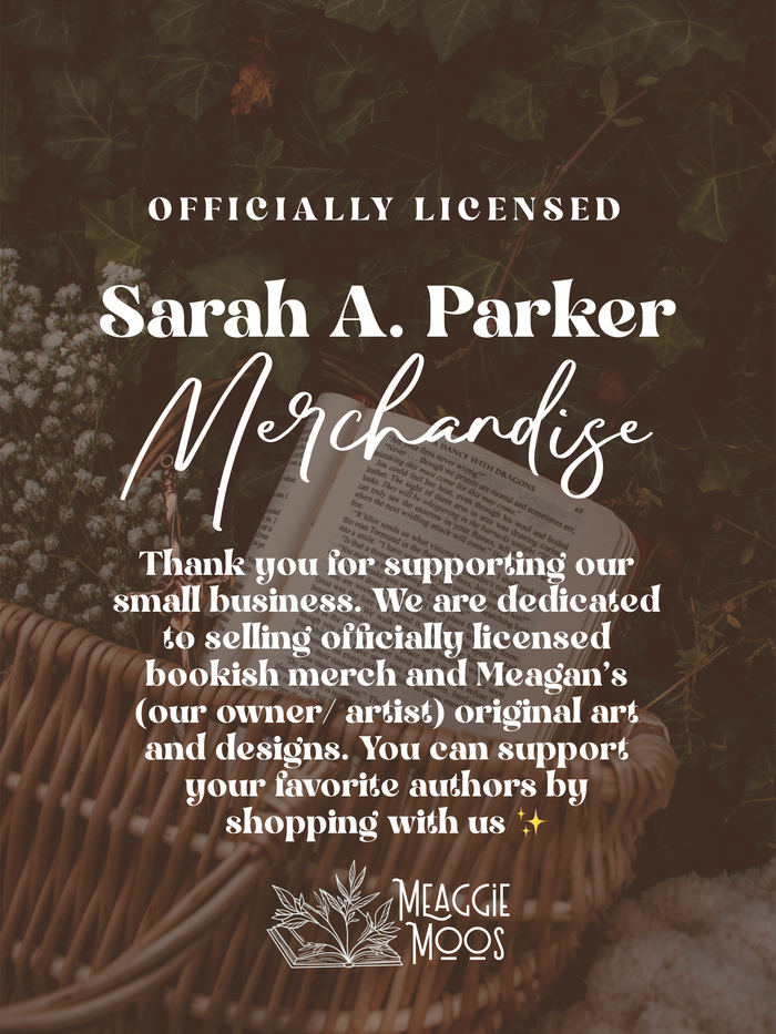Text over a faded out book in a basket photo. Text reads "Officially Licensed Sarah A Parker Merchandise" then "Thank you for supporting our small business. We are dedicated to selling officially licensed merch and Meagan's (our owner/ artis) original art and designs. You can support your favorite authors by shopping with us."